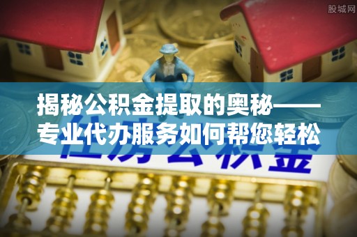 金塘揭秘公积金提取的奥秘——专业代办服务如何帮您轻松搞定