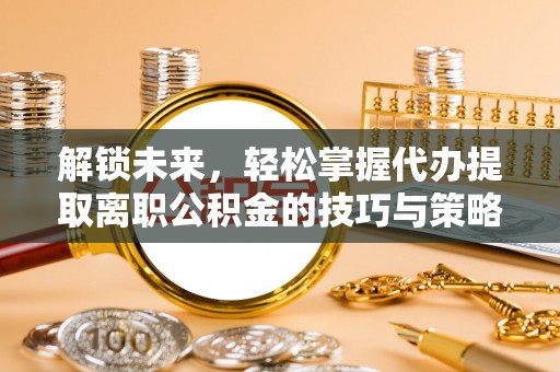 金塘解锁未来，轻松掌握代办提取离职公积金的技巧与策略