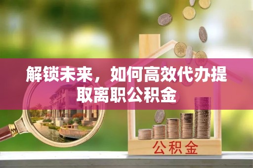 金塘解锁未来，如何高效代办提取离职公积金