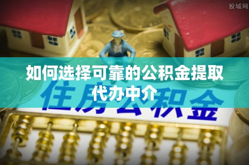 金塘如何选择可靠的公积金提取代办中介