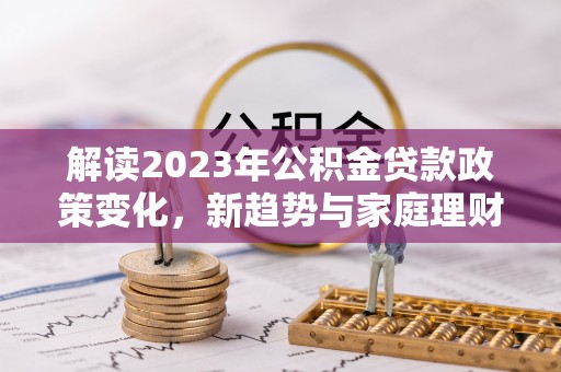 金塘解读2023年公积金贷款政策变化，新趋势与家庭理财规划