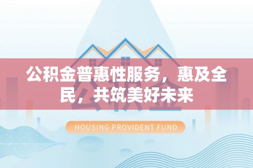 金塘公积金普惠性服务，惠及全民，共筑美好未来
