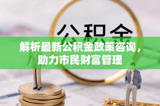 金塘解析最新公积金政策咨询，助力市民财富管理
