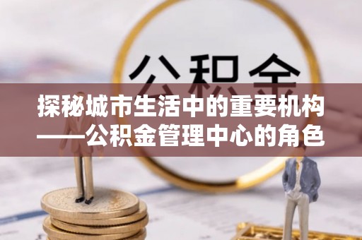金塘探秘城市生活中的重要机构——公积金管理中心的角色与意义