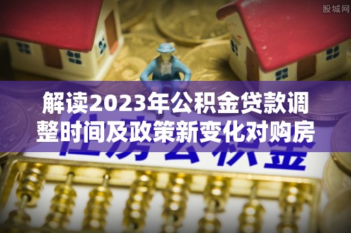 金塘解读2023年公积金贷款调整时间及政策新变化对购房的影响