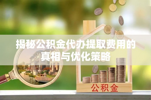 金塘揭秘公积金代办提取费用的真相与优化策略