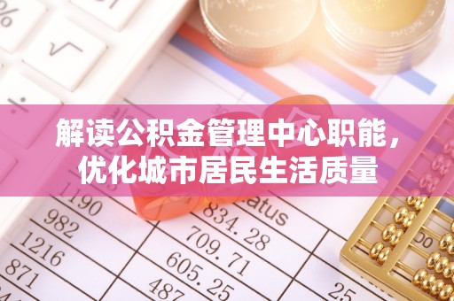 金塘解读公积金管理中心职能，优化城市居民生活质量