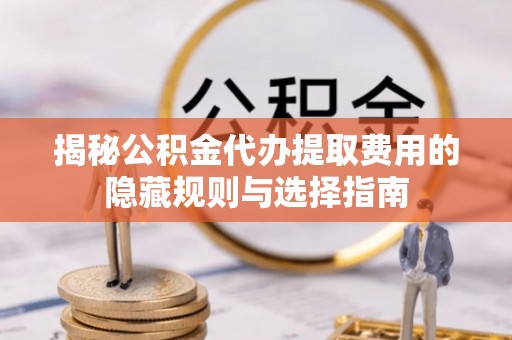 金塘揭秘公积金代办提取费用的隐藏规则与选择指南