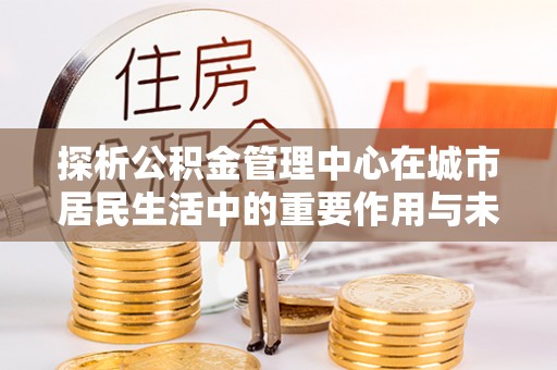 金塘探析公积金管理中心在城市居民生活中的重要作用与未来发展趋势