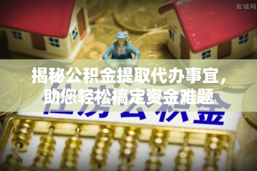 金塘揭秘公积金提取代办事宜，助您轻松搞定资金难题