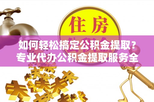 金塘如何轻松搞定公积金提取？专业代办公积金提取服务全解析