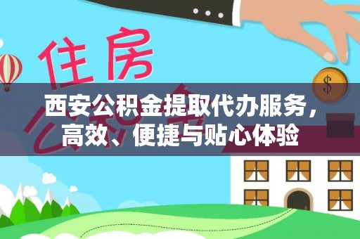 金塘西安公积金提取代办服务，高效、便捷与贴心体验