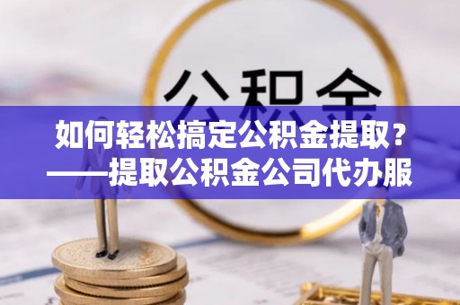 金塘如何轻松搞定公积金提取？——提取公积金公司代办服务全解析