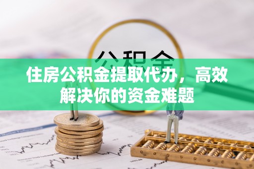 金塘住房公积金提取代办，高效解决你的资金难题