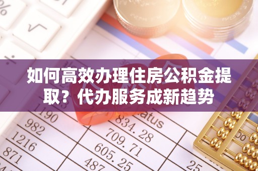 金塘如何高效办理住房公积金提取？代办服务成新趋势