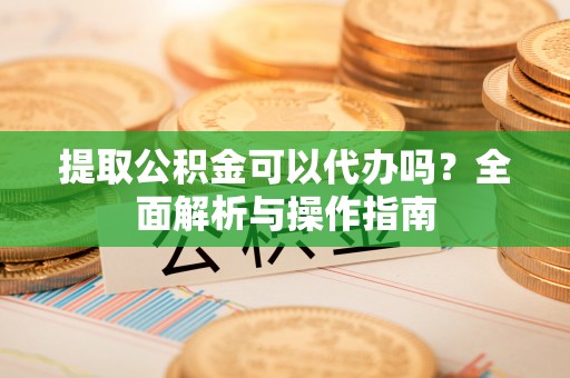 金塘提取公积金可以代办吗？全面解析与操作指南