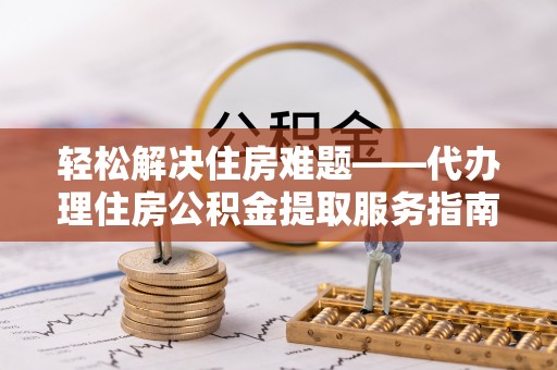 金塘轻松解决住房难题——代办理住房公积金提取服务指南