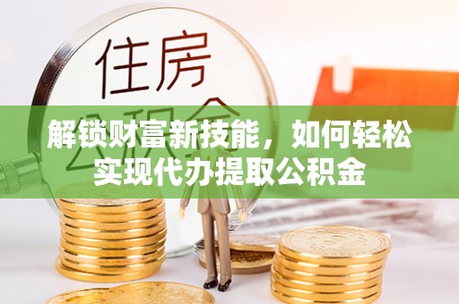 金塘解锁财富新技能，如何轻松实现代办提取公积金
