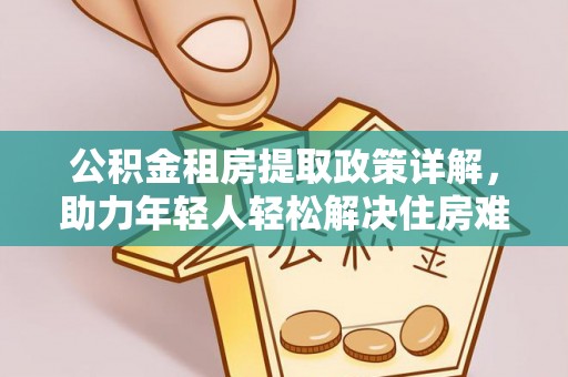 金塘公积金租房提取政策详解，助力年轻人轻松解决住房难题