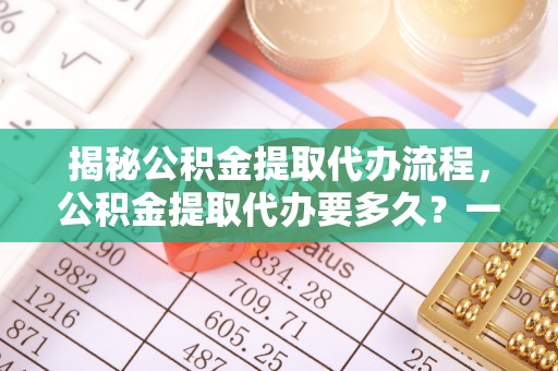 金塘揭秘公积金提取代办流程，公积金提取代办要多久？一文读懂