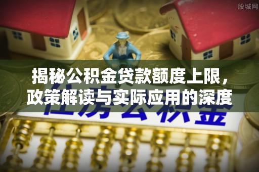 金塘揭秘公积金贷款额度上限，政策解读与实际应用的深度分析