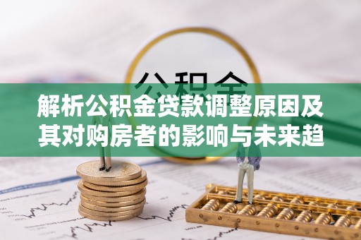 金塘解析公积金贷款调整原因及其对购房者的影响与未来趋势