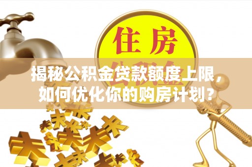金塘揭秘公积金贷款额度上限，如何优化你的购房计划？