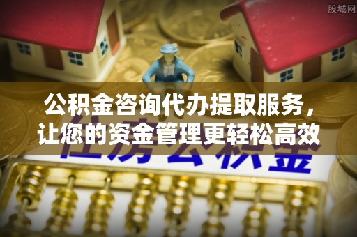 金塘公积金咨询代办提取服务，让您的资金管理更轻松高效