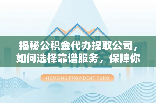 金塘揭秘公积金代办提取公司，如何选择靠谱服务，保障你的资金安全