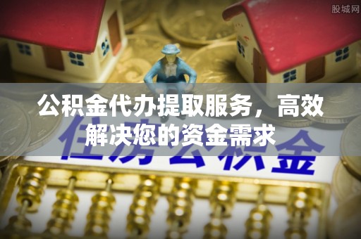 金塘公积金代办提取服务，高效解决您的资金需求