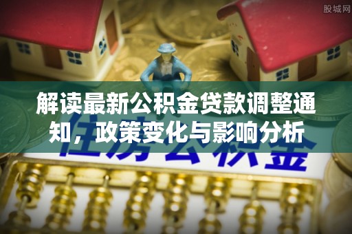 金塘解读最新公积金贷款调整通知，政策变化与影响分析