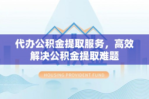 金塘代办公积金提取服务，高效解决公积金提取难题