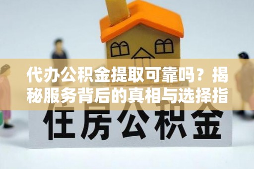金塘代办公积金提取可靠吗？揭秘服务背后的真相与选择指南