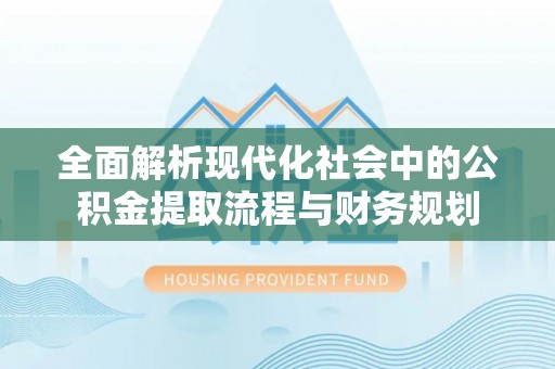 金塘全面解析现代化社会中的公积金提取流程与财务规划