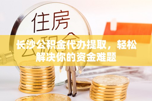金塘长沙公积金代办提取，轻松解决你的资金难题