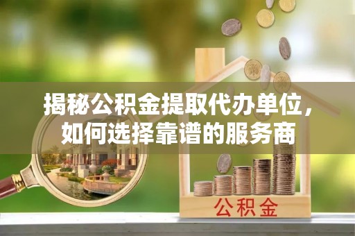 金塘揭秘公积金提取代办单位，如何选择靠谱的服务商