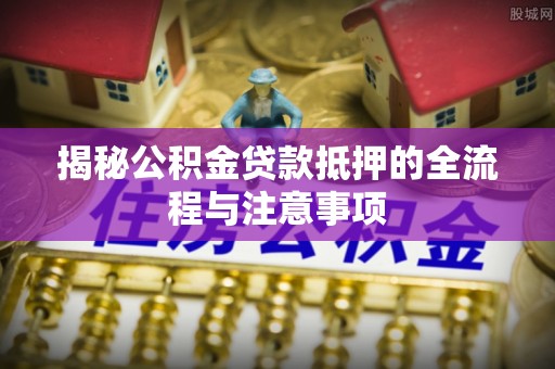 金塘揭秘公积金贷款抵押的全流程与注意事项