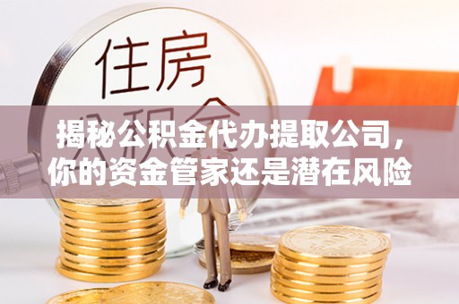 金塘揭秘公积金代办提取公司，你的资金管家还是潜在风险？