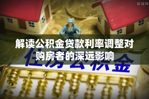 金塘解读公积金贷款利率调整对购房者的深远影响