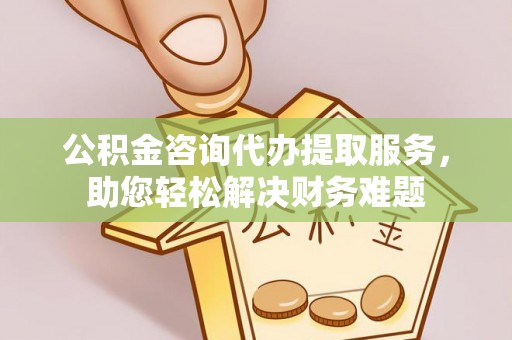 金塘公积金咨询代办提取服务，助您轻松解决财务难题