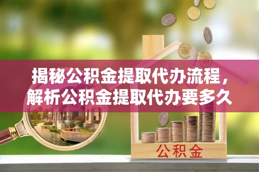 金塘揭秘公积金提取代办流程，解析公积金提取代办要多久的真相