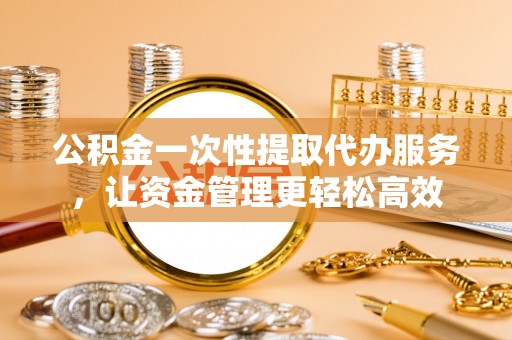 金塘公积金一次性提取代办服务，让资金管理更轻松高效