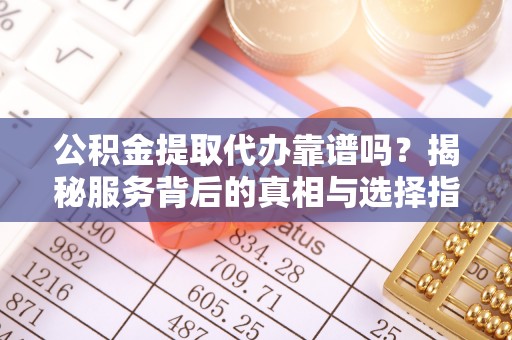金塘公积金提取代办靠谱吗？揭秘服务背后的真相与选择指南