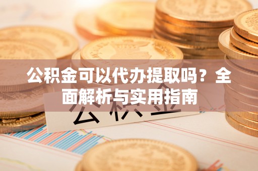 金塘公积金可以代办提取吗？全面解析与实用指南