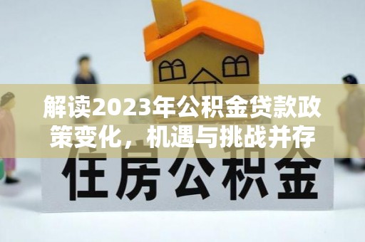 金塘解读2023年公积金贷款政策变化，机遇与挑战并存