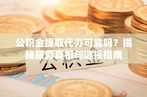 金塘公积金提取代办可靠吗？揭秘服务真相与选择指南