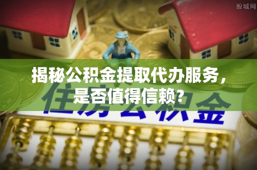 金塘揭秘公积金提取代办服务，是否值得信赖？