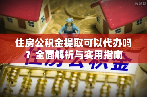 金塘住房公积金提取可以代办吗？全面解析与实用指南