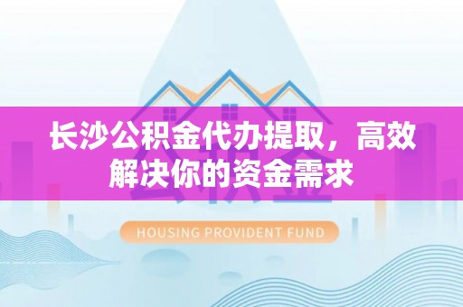 金塘长沙公积金代办提取，高效解决你的资金需求