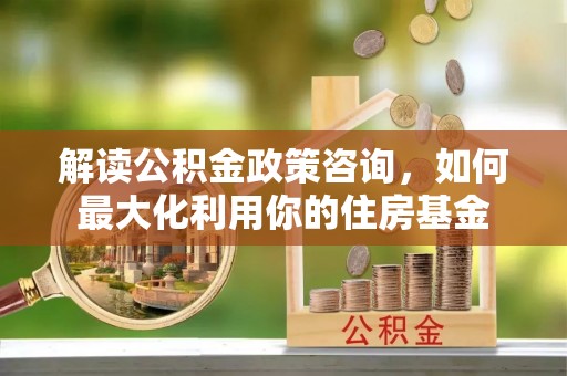 金塘解读公积金政策咨询，如何最大化利用你的住房基金